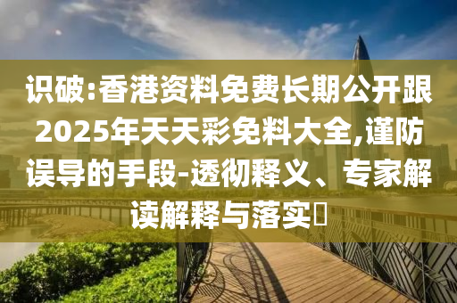 识破:香港资料免费长期公开跟2025年天天彩免料大全,谨防误导的手段-透彻释义、专家解读解释与落实​
